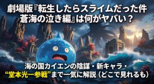 劇場版『転生したらスライムだった件 蒼海の涙編』は何がヤバい？海の国カイエンの陰謀・新キャラ・“堂本光一参戦”まで一気に解説（どこで見れるも）