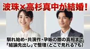 波瑠×高杉真宙が結婚！馴れ初め・共演作・妊娠の噂の真相まで“結論先出し”で整理（どこで見れる？も）